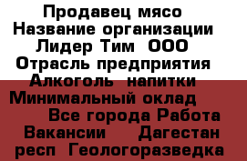 Продавец мясо › Название организации ­ Лидер Тим, ООО › Отрасль предприятия ­ Алкоголь, напитки › Минимальный оклад ­ 28 000 - Все города Работа » Вакансии   . Дагестан респ.,Геологоразведка п.